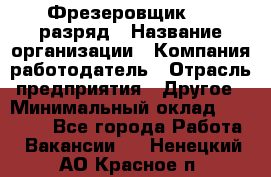 Фрезеровщик 4-6 разряд › Название организации ­ Компания-работодатель › Отрасль предприятия ­ Другое › Минимальный оклад ­ 40 000 - Все города Работа » Вакансии   . Ненецкий АО,Красное п.